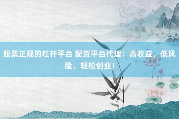 股票正规的杠杆平台 配资平台代理:高收益,低风险,轻松创业!