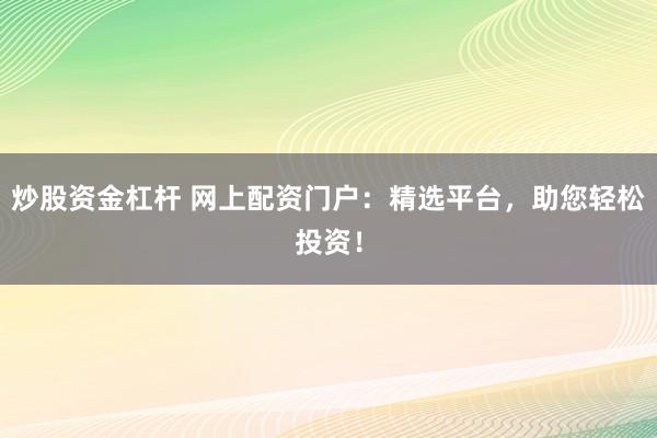 炒股资金杠杆 网上配资门户：精选平台，助您轻松投资！