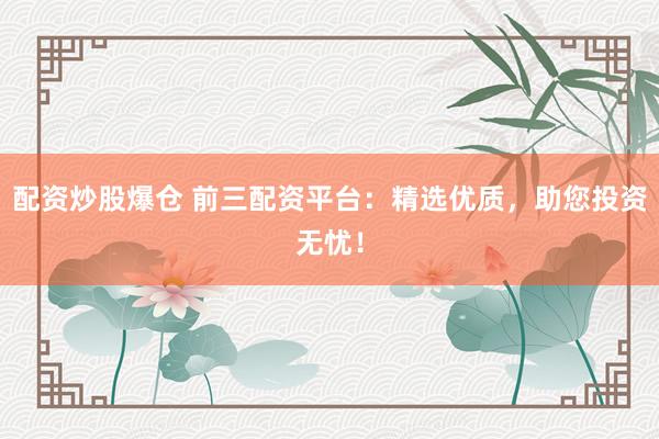 配资炒股爆仓 前三配资平台：精选优质，助您投资无忧！