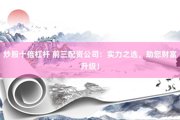 炒股十倍杠杆 前三配资公司：实力之选，助您财富升级！