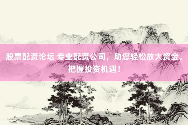 股票配资论坛 专业配资公司，助您轻松放大资金，把握投资机遇！