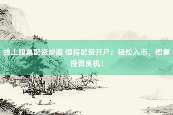 线上股票配资炒股 恒指配资开户：轻松入市，把握投资良机！
