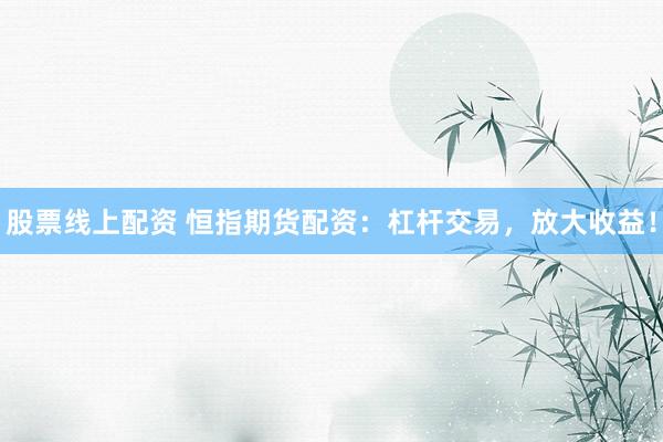 股票线上配资 恒指期货配资：杠杆交易，放大收益！