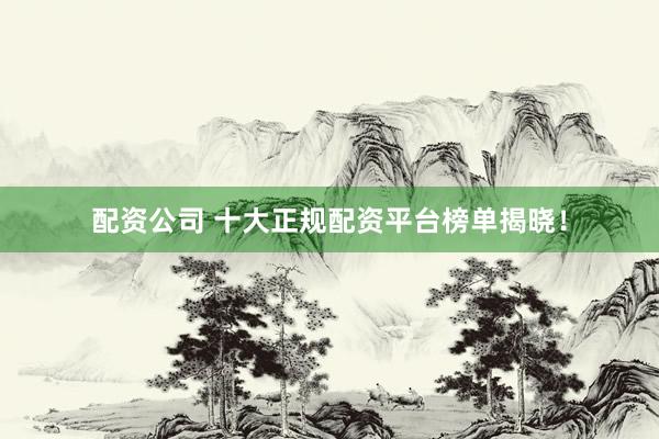 配资公司 十大正规配资平台榜单揭晓！