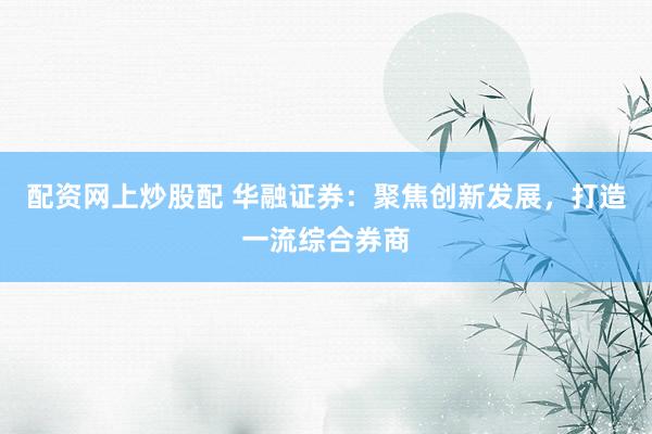配资网上炒股配 华融证券：聚焦创新发展，打造一流综合券商