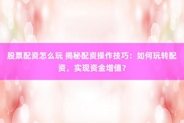 股票配资怎么玩 揭秘配资操作技巧：如何玩转配资，实现资金增值？