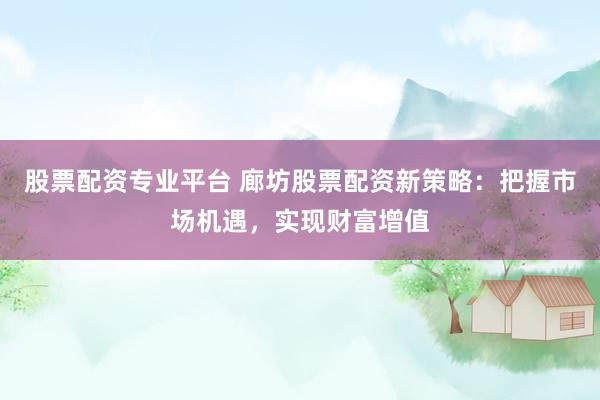 股票配资专业平台 廊坊股票配资新策略：把握市场机遇，实现财富增值