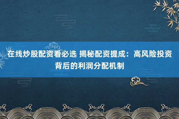 在线炒股配资看必选 揭秘配资提成：高风险投资背后的利润分配机制
