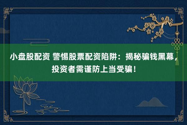 小盘股配资 警惕股票配资陷阱：揭秘骗钱黑幕，投资者需谨防上当受骗！
