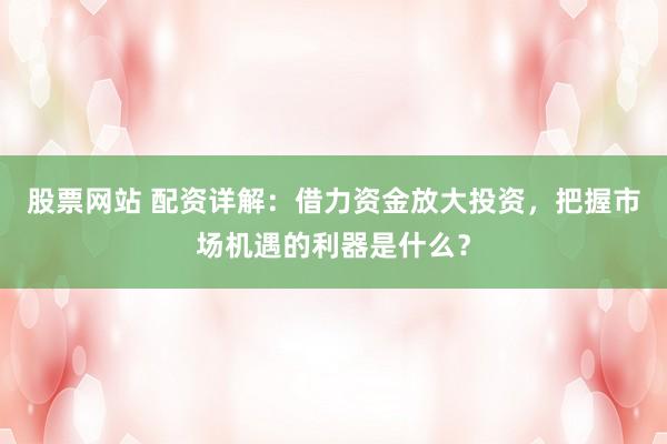股票网站 配资详解：借力资金放大投资，把握市场机遇的利器是什么？