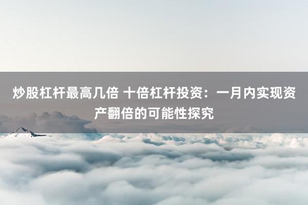 炒股杠杆最高几倍 十倍杠杆投资：一月内实现资产翻倍的可能性探究