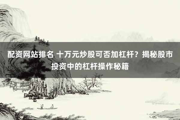 配资网站排名 十万元炒股可否加杠杆？揭秘股市投资中的杠杆操作秘籍