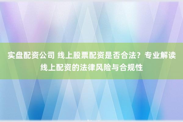实盘配资公司 线上股票配资是否合法？专业解读线上配资的法律风险与合规性