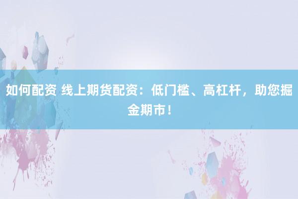 如何配资 线上期货配资：低门槛、高杠杆，助您掘金期市！