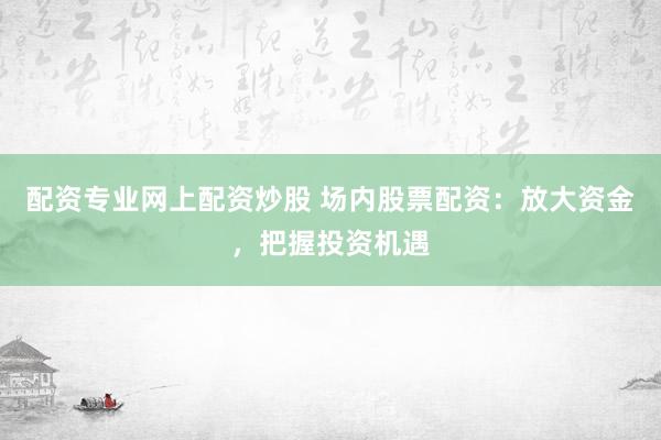 配资专业网上配资炒股 场内股票配资：放大资金，把握投资机遇