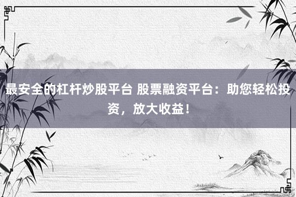 最安全的杠杆炒股平台 股票融资平台:助您轻松投资,放大收益!