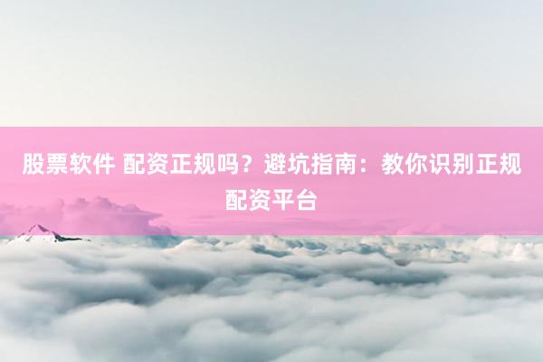 股票软件 配资正规吗？避坑指南：教你识别正规配资平台
