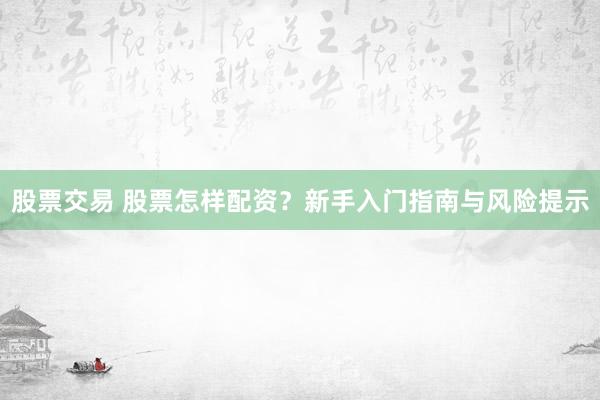 股票交易 股票怎样配资？新手入门指南与风险提示