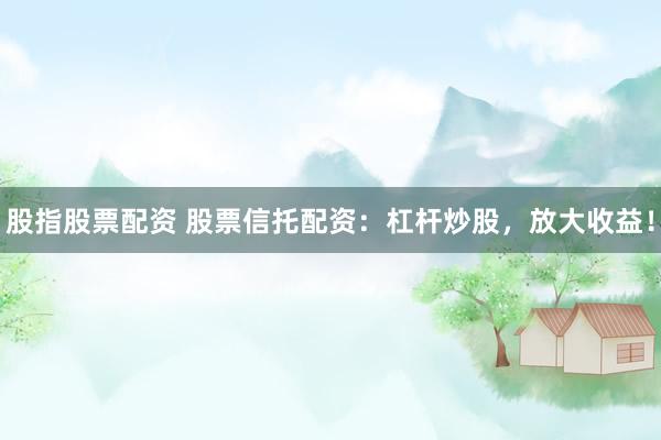 股指股票配资 股票信托配资：杠杆炒股，放大收益！