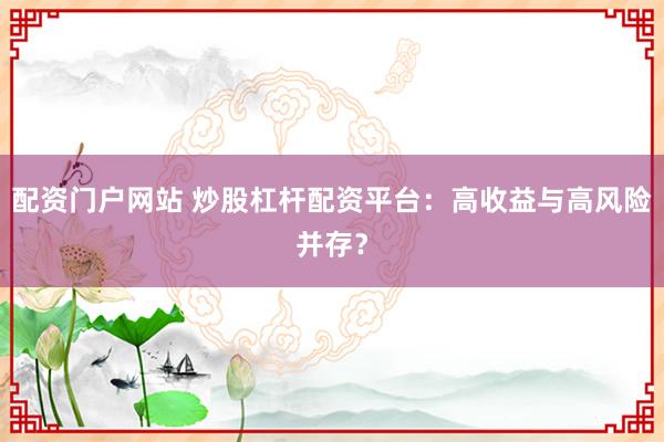 配资门户网站 炒股杠杆配资平台：高收益与高风险并存？