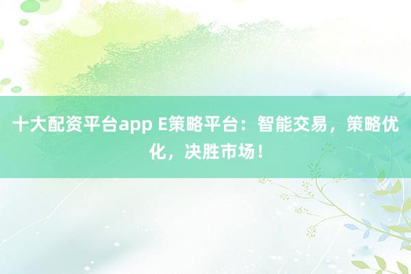 十大配资平台app E策略平台:智能交易,策略优化,决胜市场!