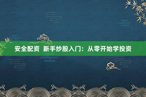 安全配资  新手炒股入门：从零开始学投资