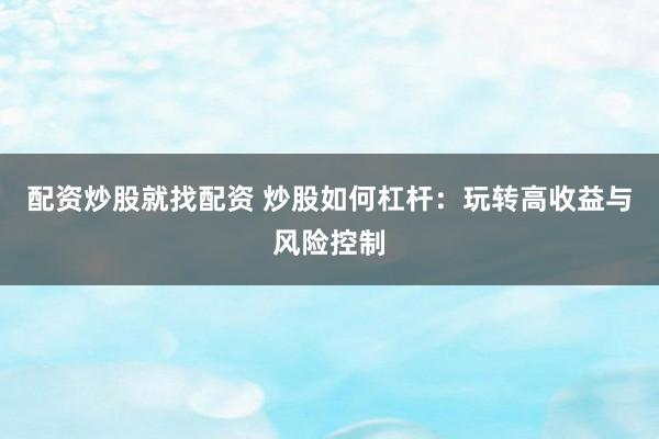 配资炒股就找配资 炒股如何杠杆：玩转高收益与风险控制