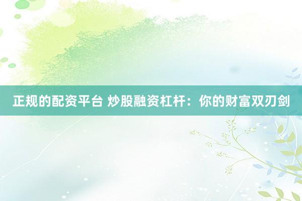 正规的配资平台 炒股融资杠杆：你的财富双刃剑