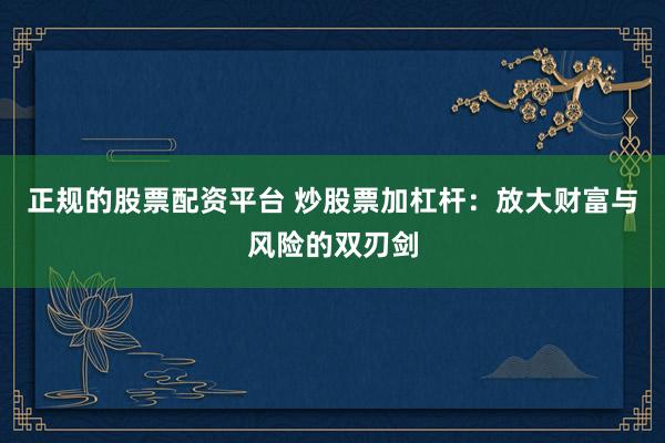 正规的股票配资平台 炒股票加杠杆:放大财富与风险的双刃剑