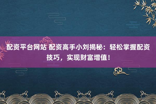 配资平台网站 配资高手小刘揭秘：轻松掌握配资技巧，实现财富增值！