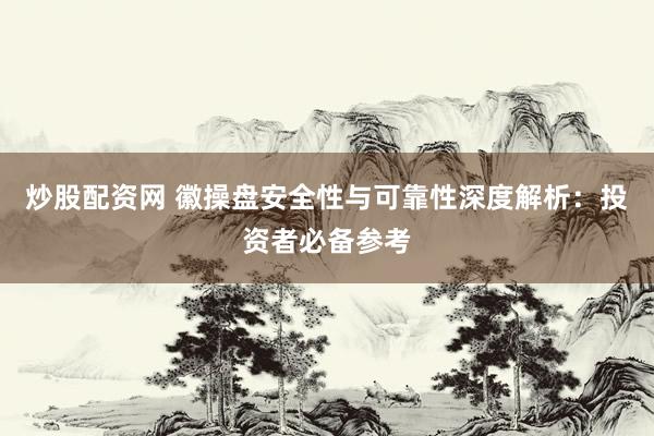 炒股配资网 徽操盘安全性与可靠性深度解析：投资者必备参考