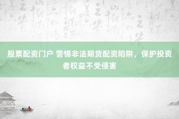 股票配资门户 警惕非法期货配资陷阱，保护投资者权益不受侵害