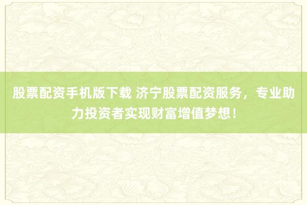 股票配资手机版下载 济宁股票配资服务,专业助力投资者实现财富增值梦想!