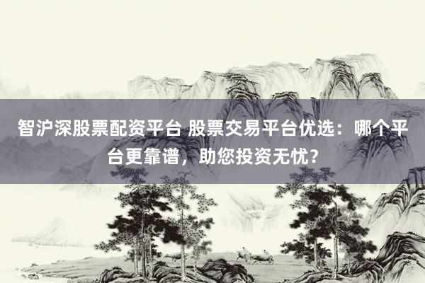 智沪深股票配资平台 股票交易平台优选：哪个平台更靠谱，助您投资无忧？