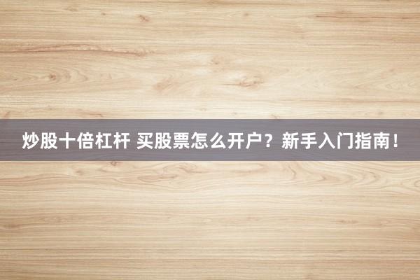 炒股十倍杠杆 买股票怎么开户？新手入门指南！