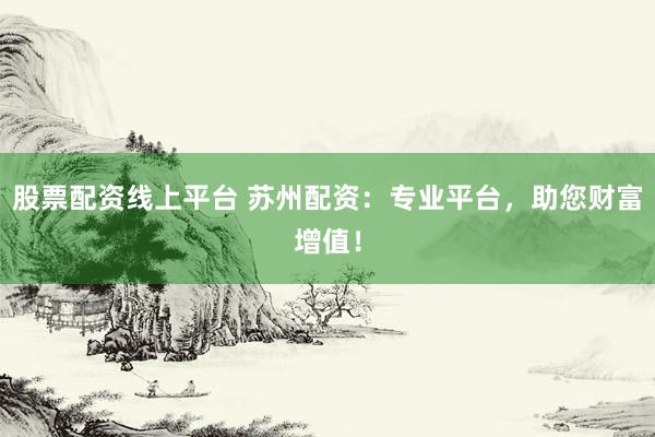 股票配资线上平台 苏州配资：专业平台，助您财富增值！