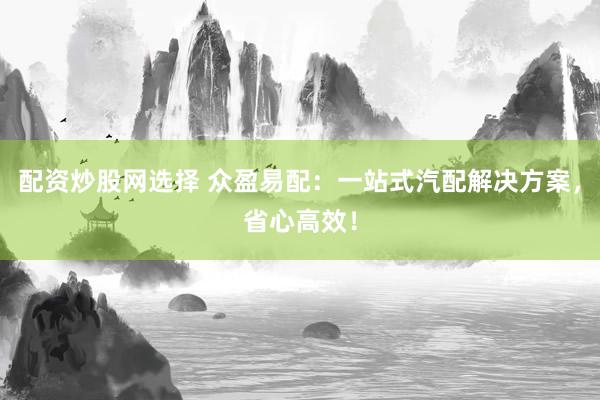 配资炒股网选择 众盈易配：一站式汽配解决方案，省心高效！