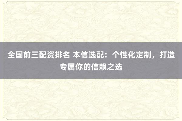 全国前三配资排名 本信选配：个性化定制，打造专属你的信赖之选