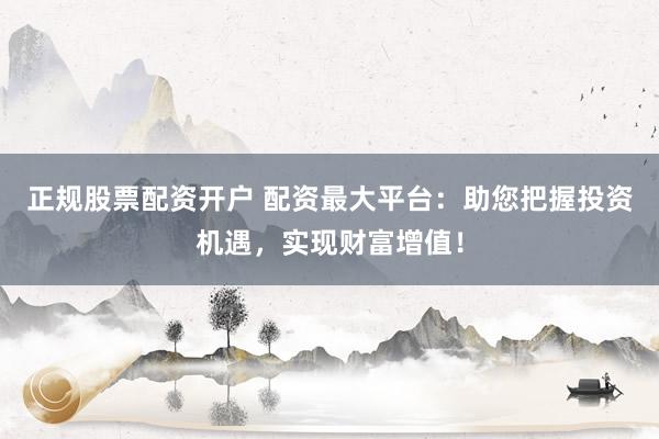 正规股票配资开户 配资最大平台:助您把握投资机遇,实现财富增值!