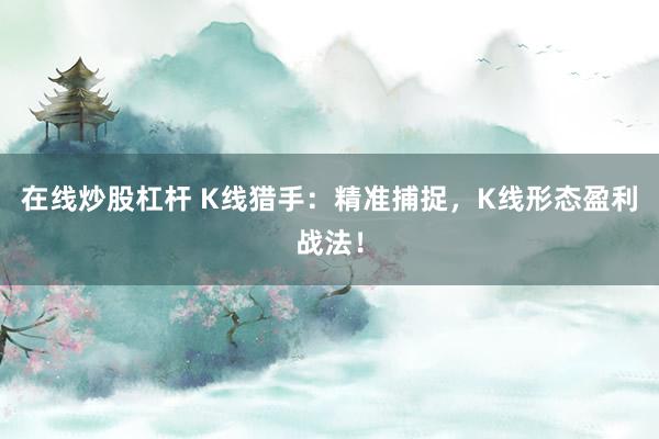 在线炒股杠杆 K线猎手：精准捕捉，K线形态盈利战法！