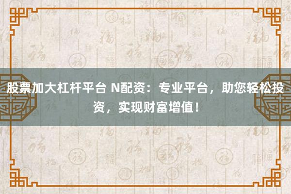 股票加大杠杆平台 N配资：专业平台，助您轻松投资，实现财富增值！