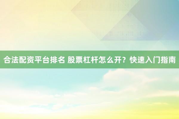 合法配资平台排名 股票杠杆怎么开？快速入门指南