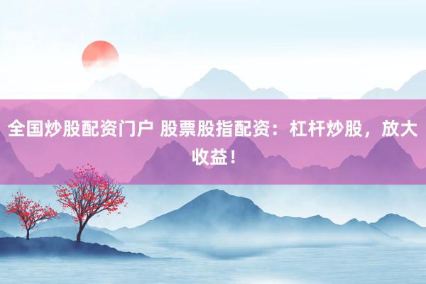 全国炒股配资门户 股票股指配资：杠杆炒股，放大收益！