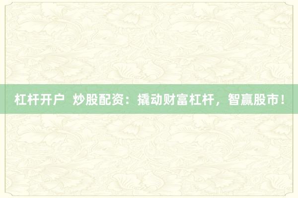 杠杆开户 炒股配资:撬动财富杠杆,智赢股市!