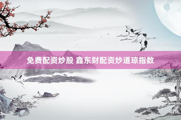 免费配资炒股 鑫东财配资炒道琼指数