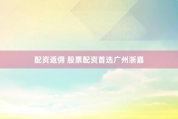 配资返佣 股票配资首选广州浙嘉