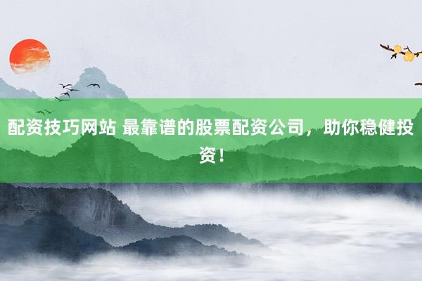 配资技巧网站 最靠谱的股票配资公司，助你稳健投资！