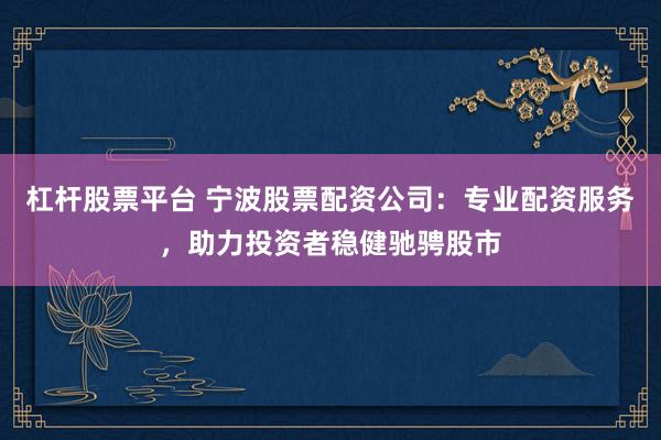杠杆股票平台 宁波股票配资公司：专业配资服务，助力投资者稳健驰骋股市