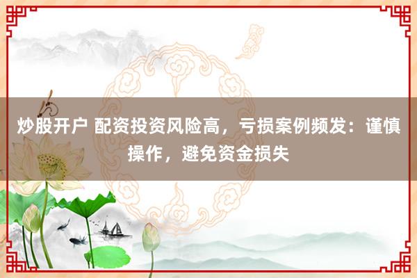 炒股开户 配资投资风险高，亏损案例频发：谨慎操作，避免资金损失